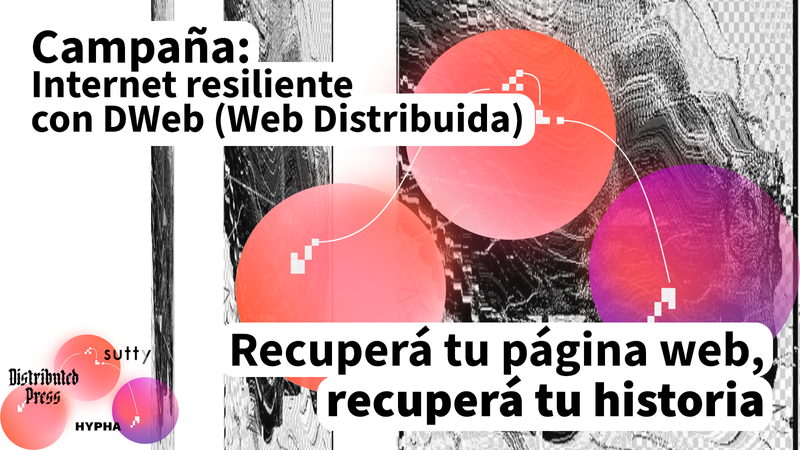 Campaña: Internet resiliente con DWeb (Web Distribuida). Recuperá tu página web, recuperá tu historia. Distributed Press, Sutty y Hypha.